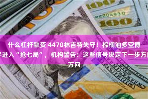 什么杠杆融资 4470林吉特失守！棕榈油多空博弈进入“抢七局”，机构警告：这些信号决定下一步方向
