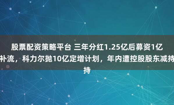 股票配资策略平台 三年分红1.25亿后募资1亿补流，科力尔抛10亿定增计划，年内遭控股股东减持