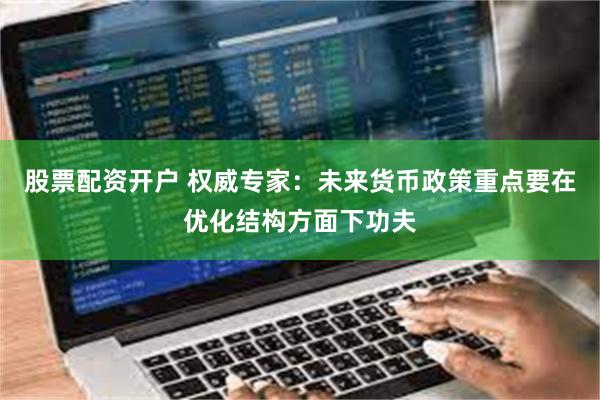 股票配资开户 权威专家：未来货币政策重点要在优化结构方面下功夫