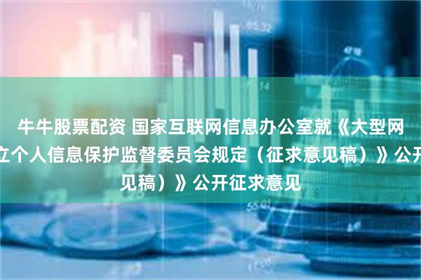 牛牛股票配资 国家互联网信息办公室就《大型网络平台设立个人信息保护监督委员会规定（征求意见稿）》公开征求意见