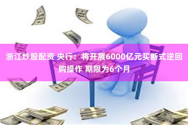 浙江炒股配资 央行：将开展6000亿元买断式逆回购操作 期限为6个月