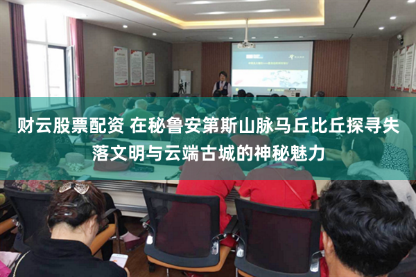 财云股票配资 在秘鲁安第斯山脉马丘比丘探寻失落文明与云端古城的神秘魅力