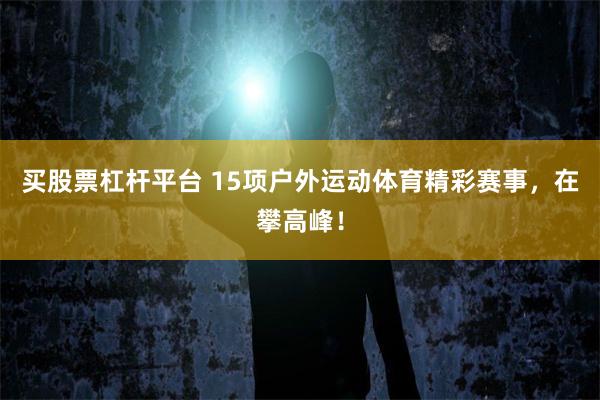 买股票杠杆平台 15项户外运动体育精彩赛事，在攀高峰！