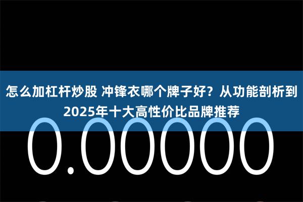 怎么加杠杆炒股 冲锋衣哪个牌子好？从功能剖析到2025年十大高性价比品牌推荐