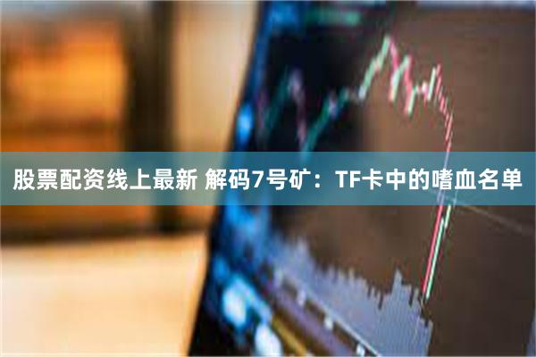 股票配资线上最新 解码7号矿：TF卡中的嗜血名单