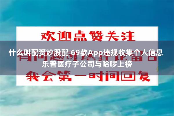 什么叫配资炒股配 69款App违规收集个人信息 乐普医疗子公司与哈啰上榜