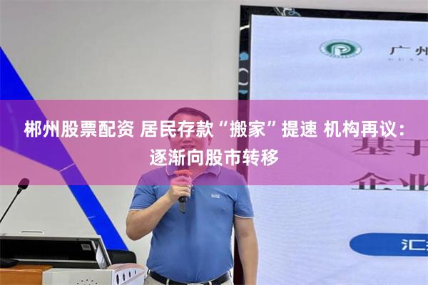 郴州股票配资 居民存款“搬家”提速 机构再议：逐渐向股市转移