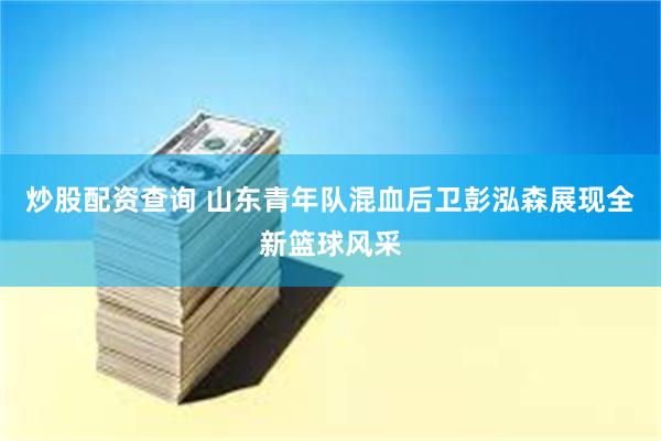 炒股配资查询 山东青年队混血后卫彭泓森展现全新篮球风采