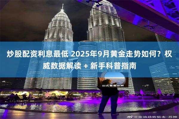 炒股配资利息最低 2025年9月黄金走势如何？权威数据解读 + 新手科普指南