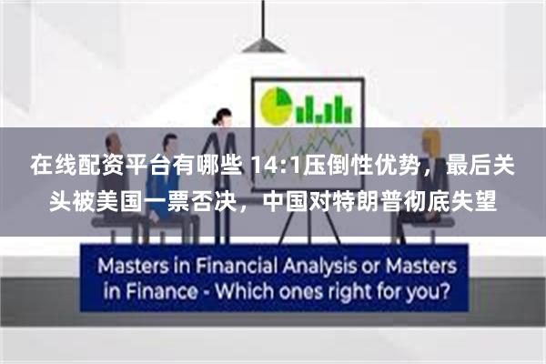在线配资平台有哪些 14:1压倒性优势，最后关头被美国一票否决，中国对特朗普彻底失望