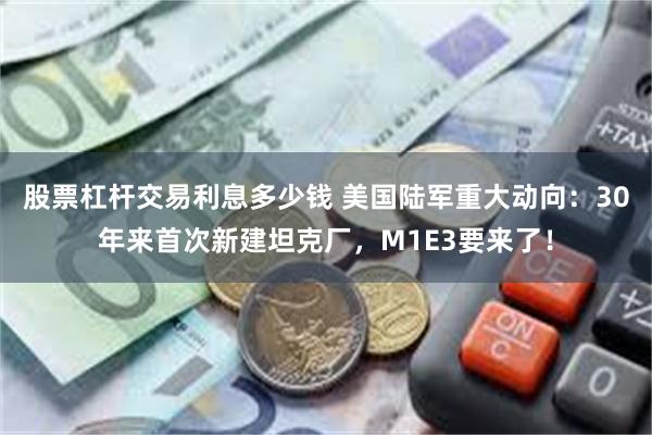 股票杠杆交易利息多少钱 美国陆军重大动向：30年来首次新建坦克厂，M1E3要来了！