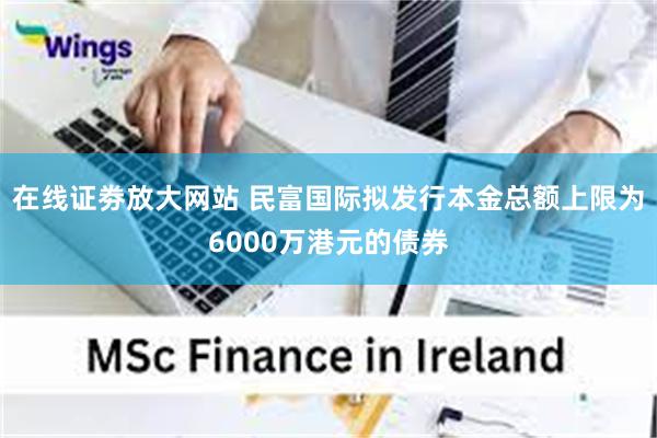 在线证劵放大网站 民富国际拟发行本金总额上限为6000万港元的债券