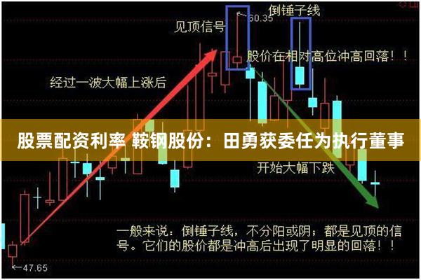 股票配资利率 鞍钢股份：田勇获委任为执行董事