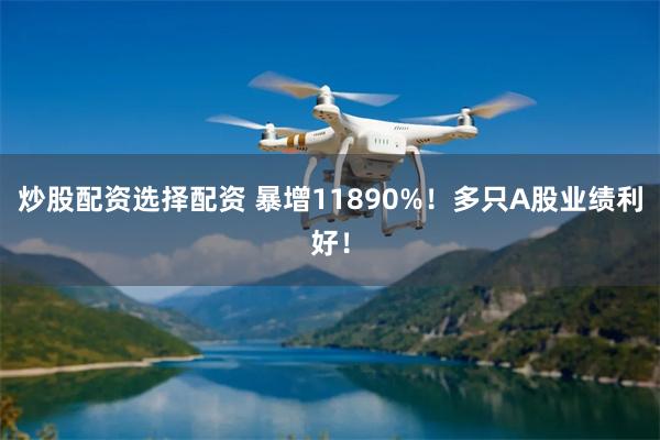 炒股配资选择配资 暴增11890%！多只A股业绩利好！