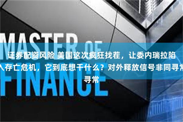 证券配资风险 美国这次疯狂找茬,让委内瑞拉陷入存亡危机,它到底想干什么?对外释放信号非同寻常