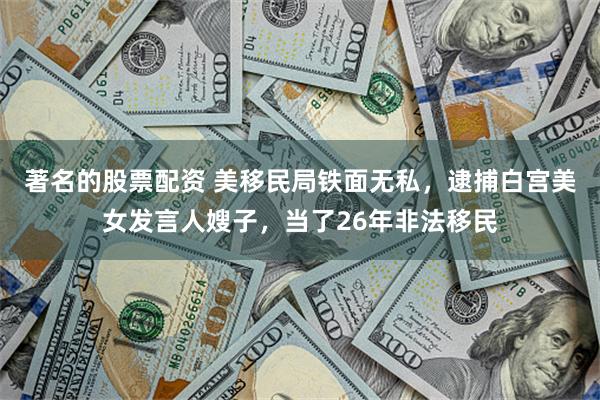 著名的股票配资 美移民局铁面无私，逮捕白宫美女发言人嫂子，当了26年非法移民