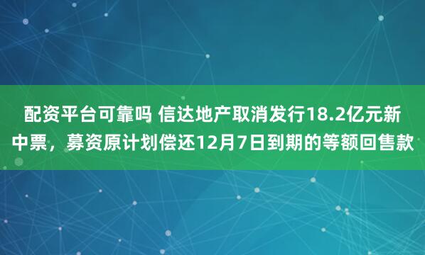 配资平台可靠吗 信达地产取消发行18.2亿元新中票,募资原计划偿还12月7日到期的等额回售款