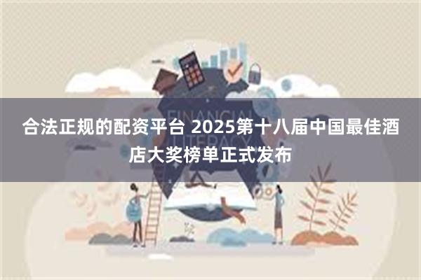 合法正规的配资平台 2025第十八届中国最佳酒店大奖榜单正式发布
