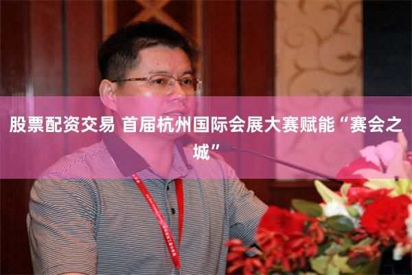 股票配资交易 首届杭州国际会展大赛赋能“赛会之城”
