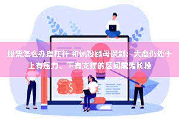 股票怎么办理杠杆 和讯投顾母保剑:大盘仍处于上有压力、下有支撑的区间震荡阶段